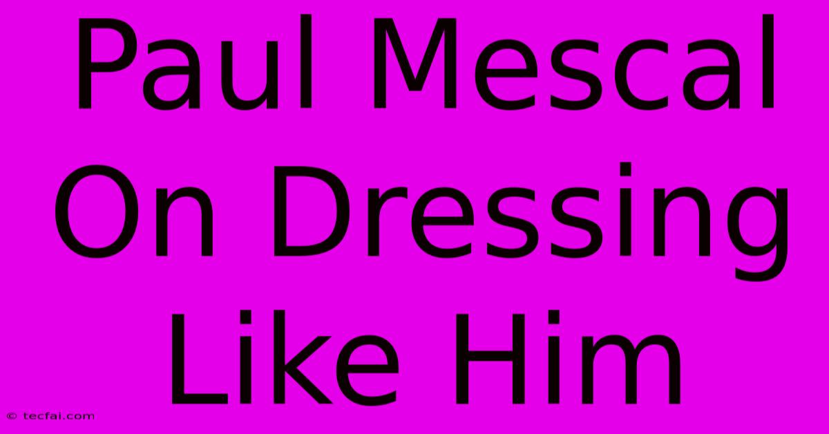 Paul Mescal On Dressing Like Him