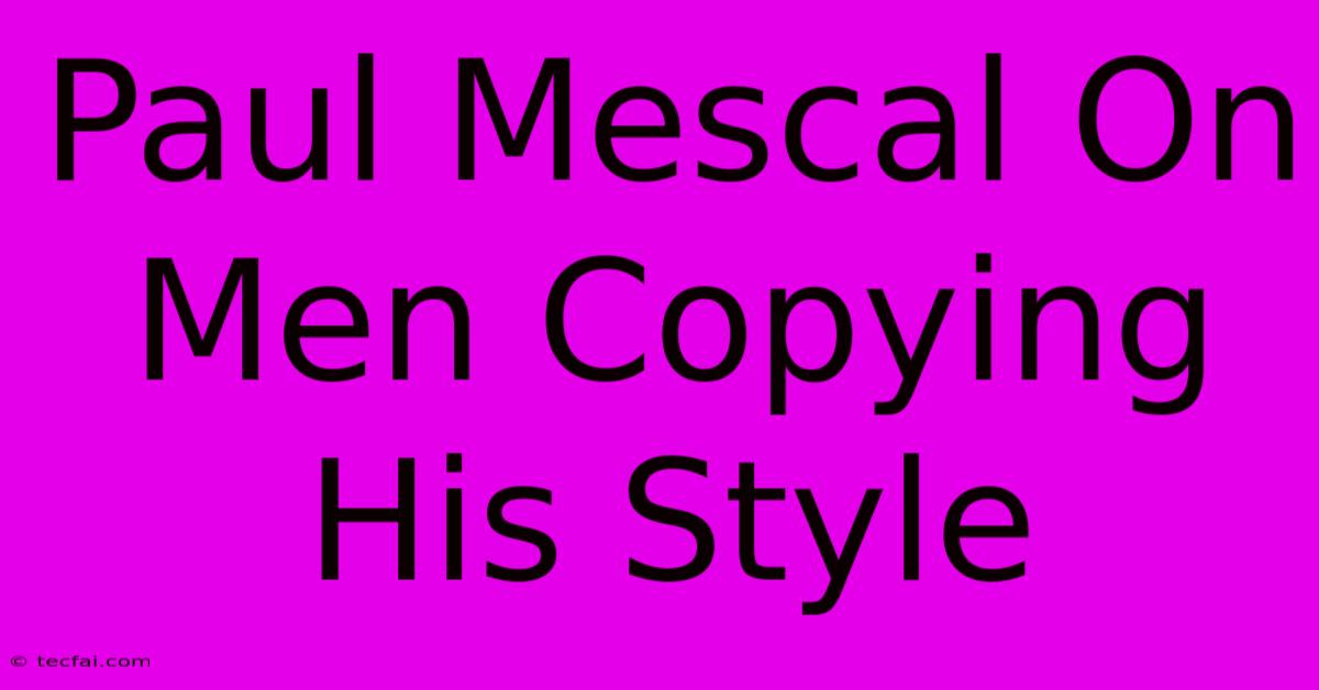 Paul Mescal On Men Copying His Style