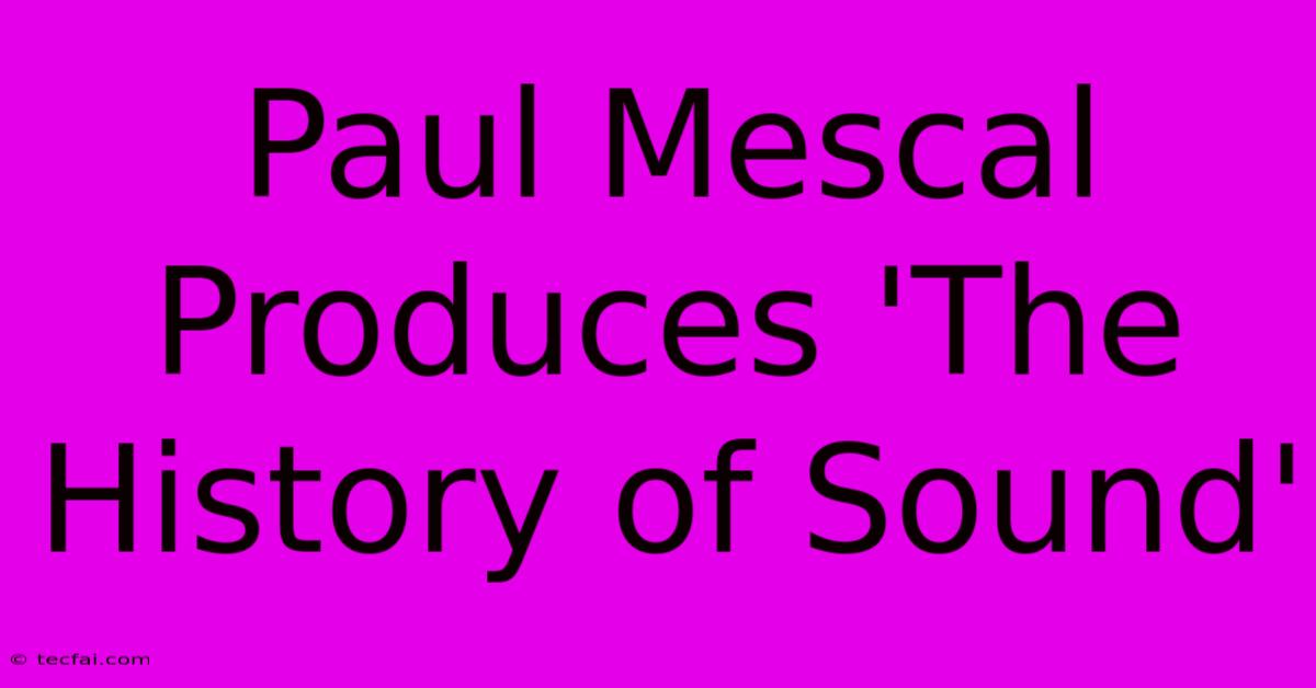 Paul Mescal Produces 'The History Of Sound'