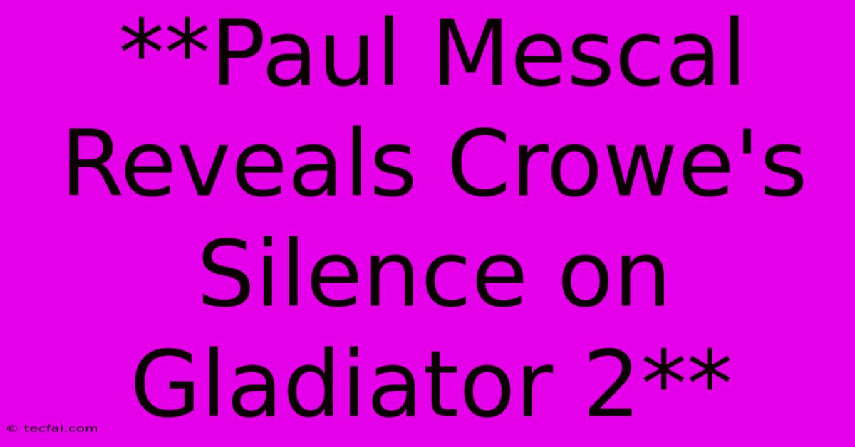 **Paul Mescal Reveals Crowe's Silence On Gladiator 2**