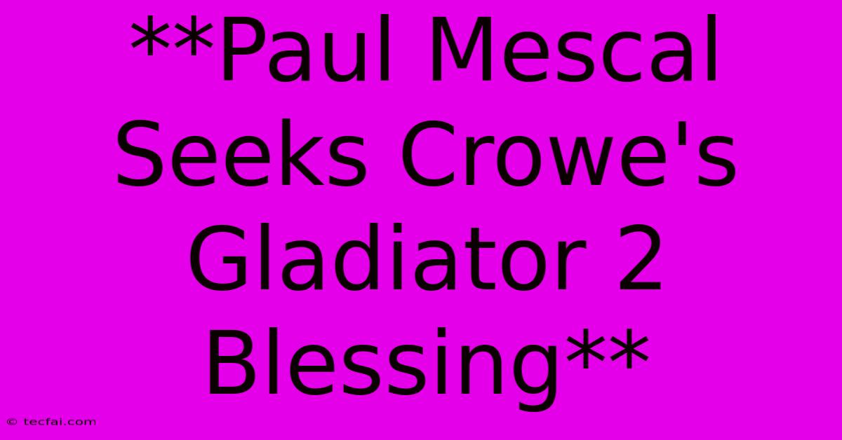 **Paul Mescal Seeks Crowe's Gladiator 2 Blessing**