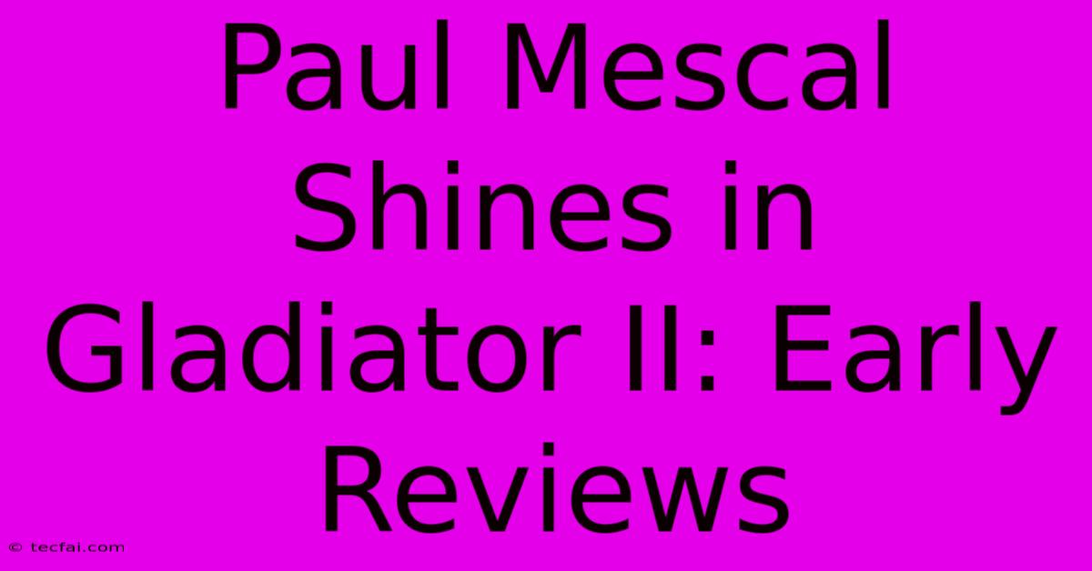 Paul Mescal Shines In Gladiator II: Early Reviews 