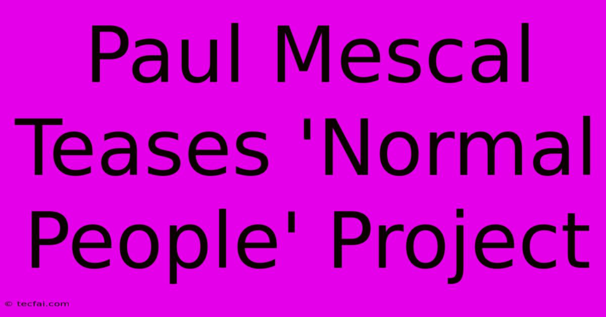 Paul Mescal Teases 'Normal People' Project