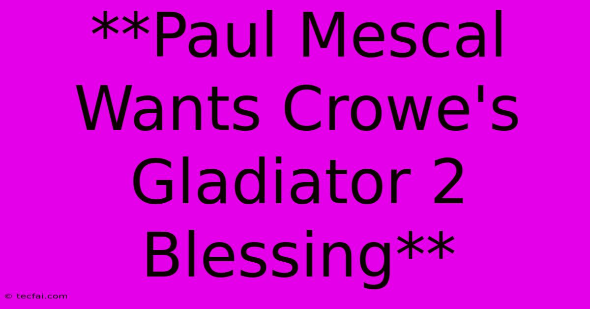 **Paul Mescal Wants Crowe's Gladiator 2 Blessing** 