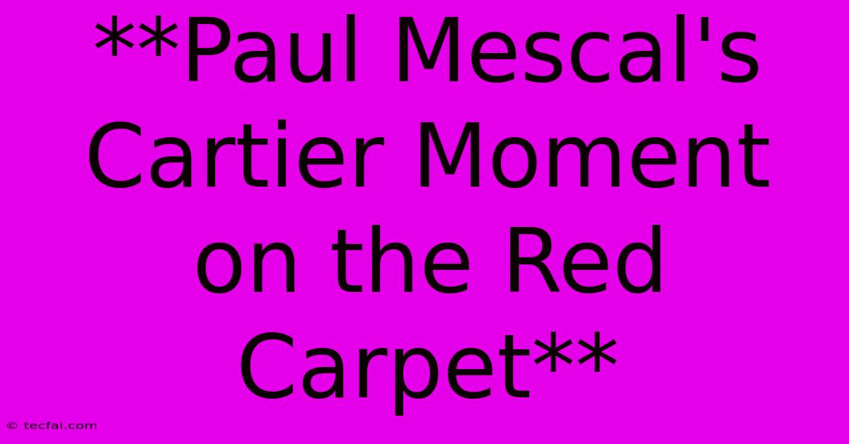 **Paul Mescal's Cartier Moment On The Red Carpet** 