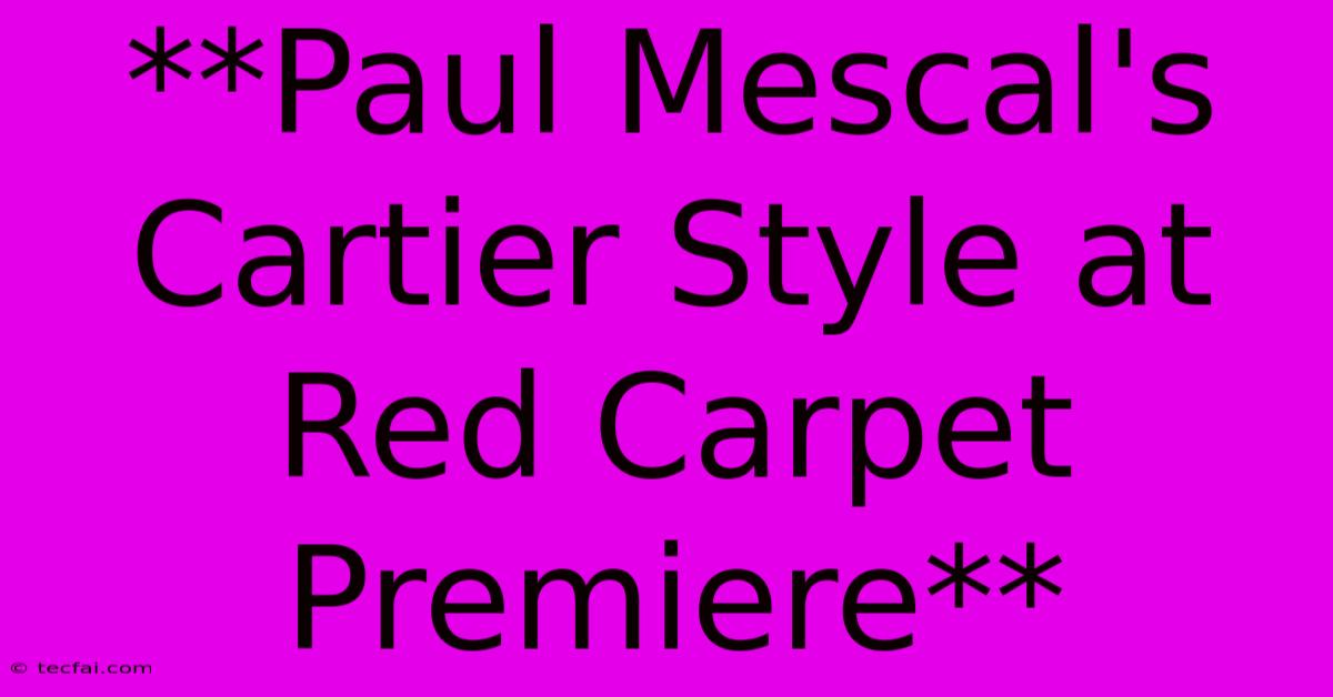 **Paul Mescal's Cartier Style At Red Carpet Premiere**