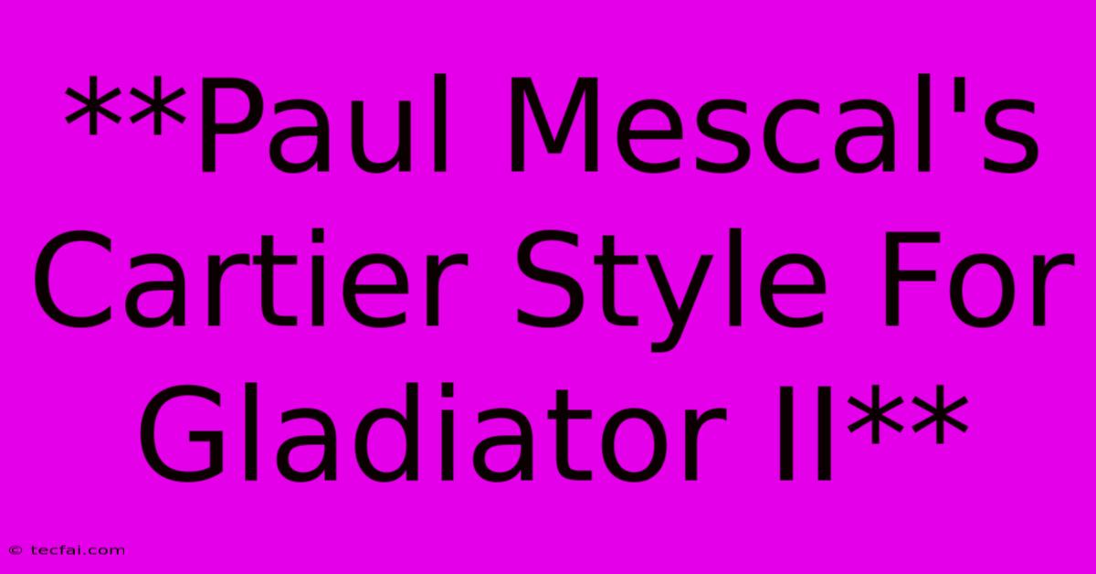 **Paul Mescal's Cartier Style For Gladiator II** 