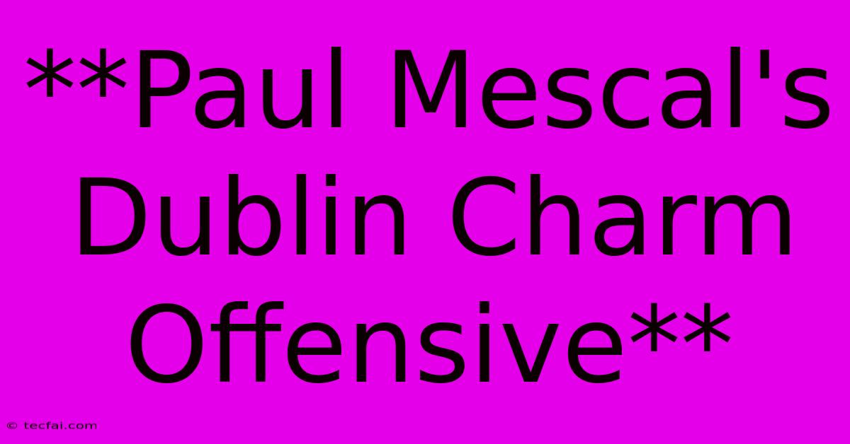 **Paul Mescal's Dublin Charm Offensive**