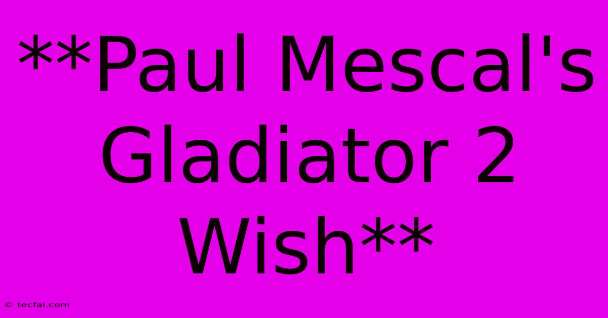 **Paul Mescal's Gladiator 2 Wish**