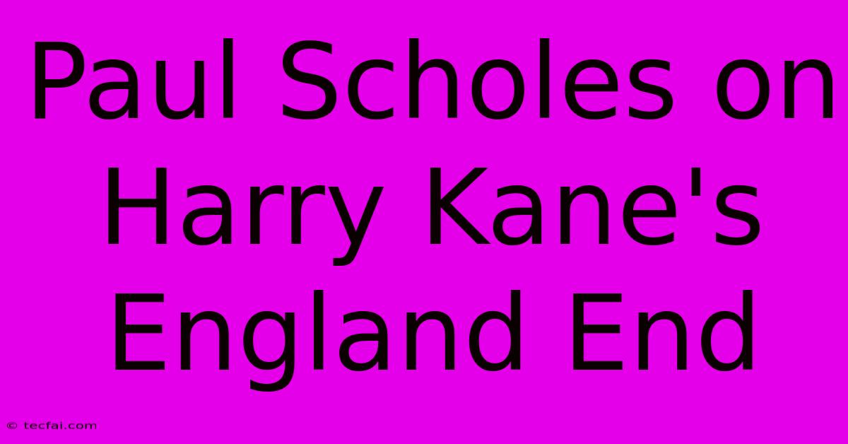 Paul Scholes On Harry Kane's England End