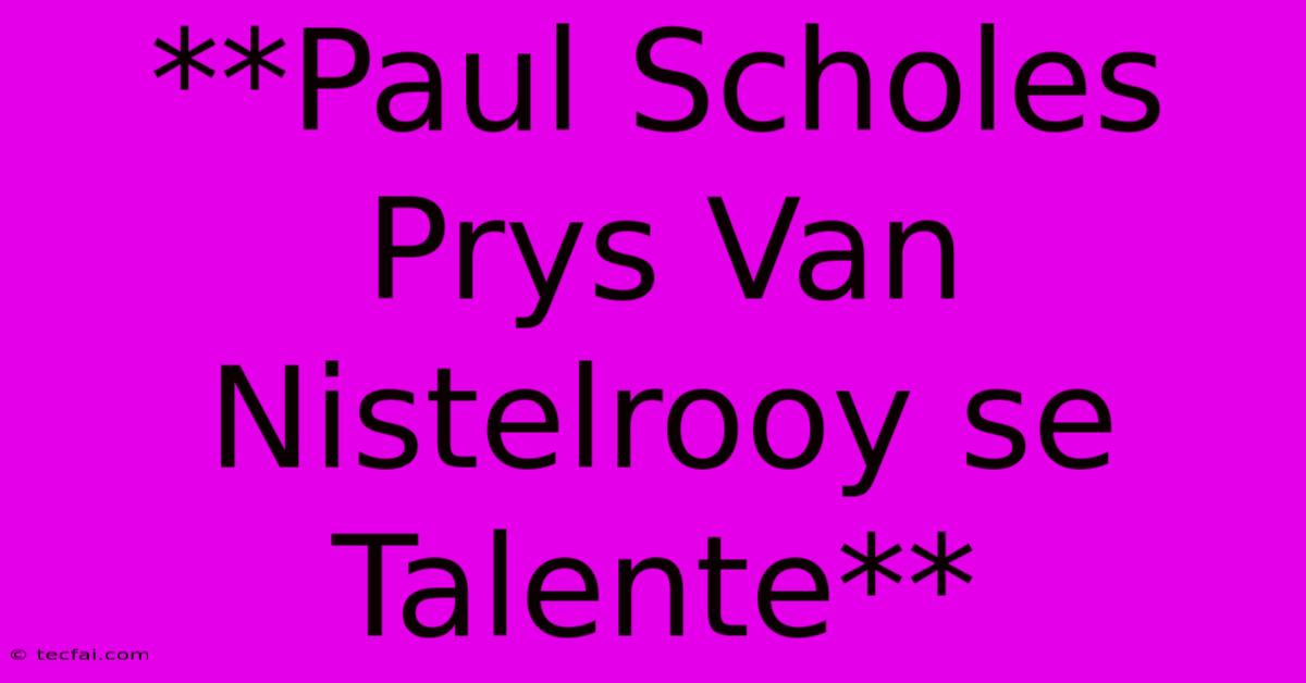 **Paul Scholes Prys Van Nistelrooy Se Talente**