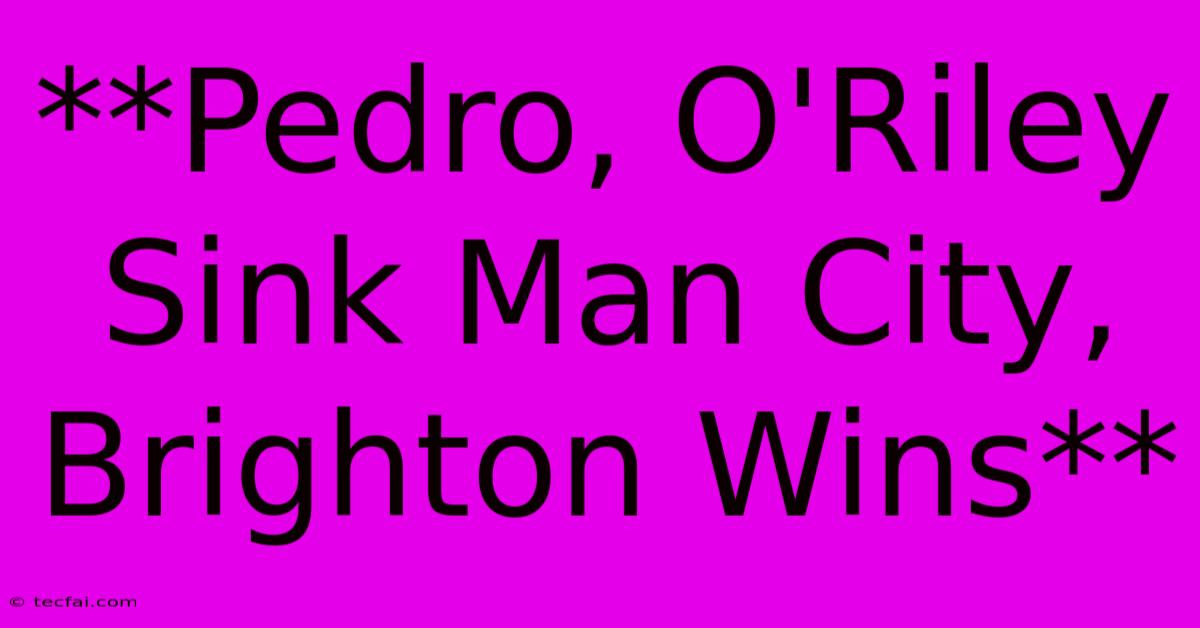 **Pedro, O'Riley Sink Man City, Brighton Wins**