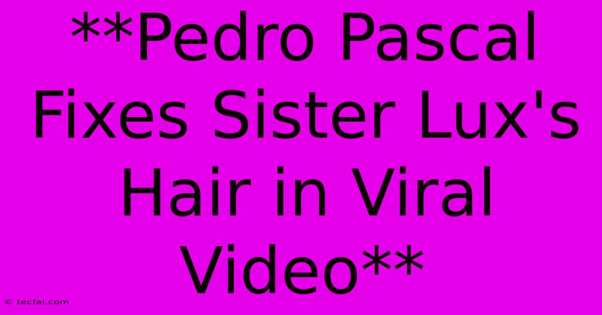 **Pedro Pascal Fixes Sister Lux's Hair In Viral Video**