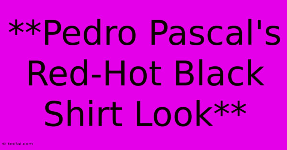 **Pedro Pascal's Red-Hot Black Shirt Look**