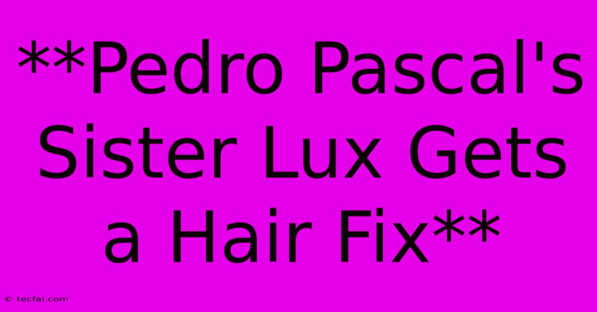 **Pedro Pascal's Sister Lux Gets A Hair Fix** 