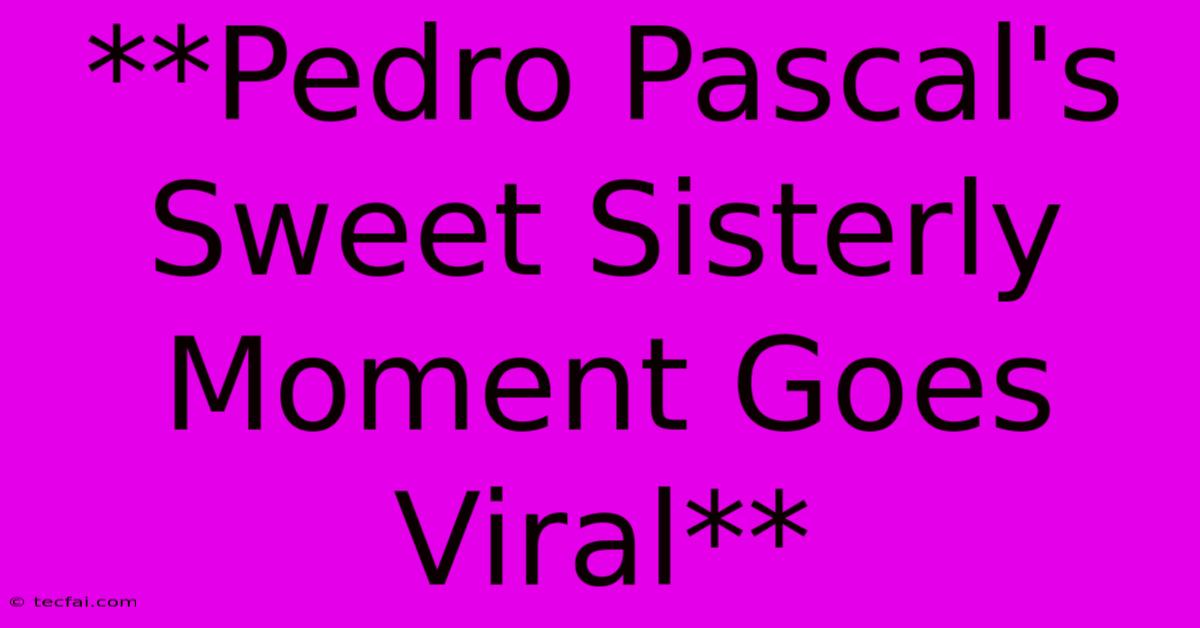 **Pedro Pascal's Sweet Sisterly Moment Goes Viral**