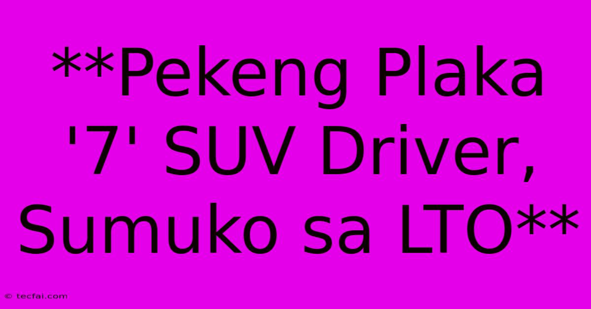 **Pekeng Plaka '7' SUV Driver, Sumuko Sa LTO** 