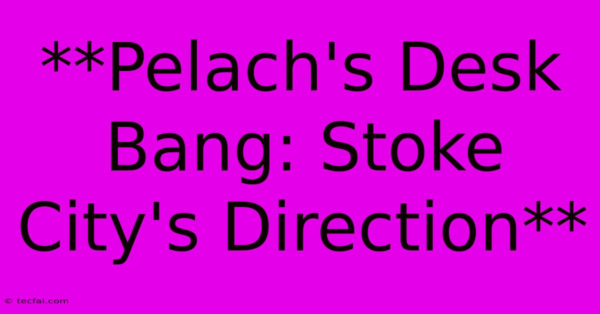 **Pelach's Desk Bang: Stoke City's Direction** 