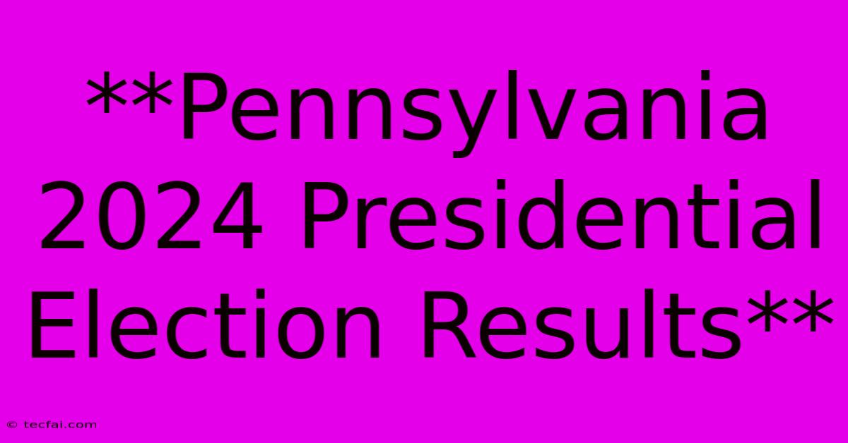 **Pennsylvania 2024 Presidential Election Results**