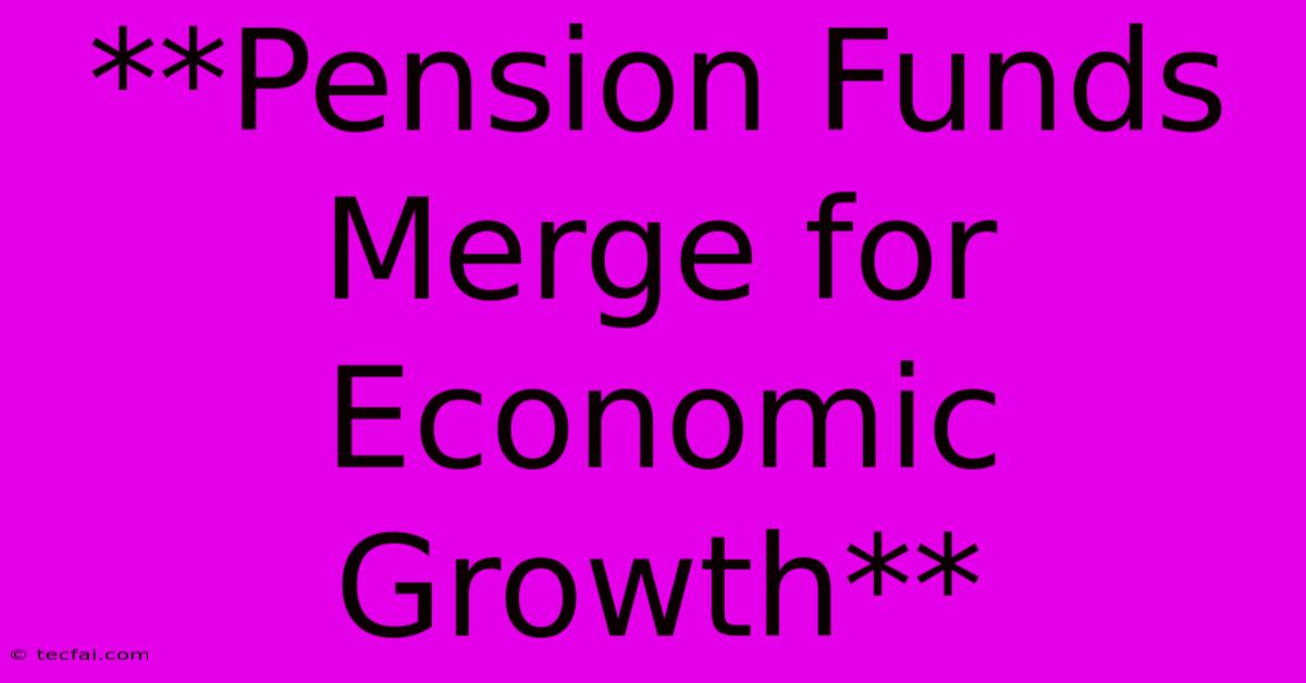 **Pension Funds Merge For Economic Growth**