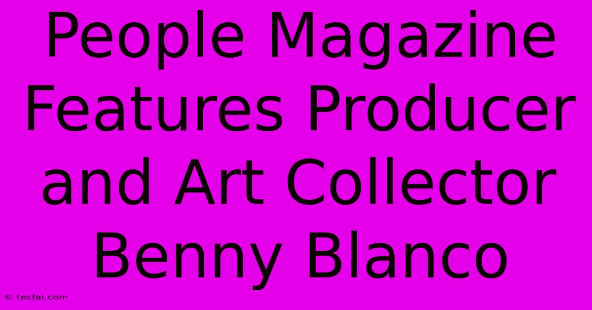 People Magazine Features Producer And Art Collector Benny Blanco