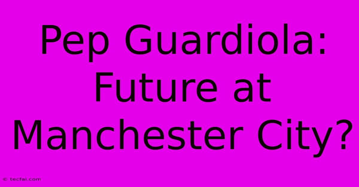 Pep Guardiola:  Future At Manchester City?