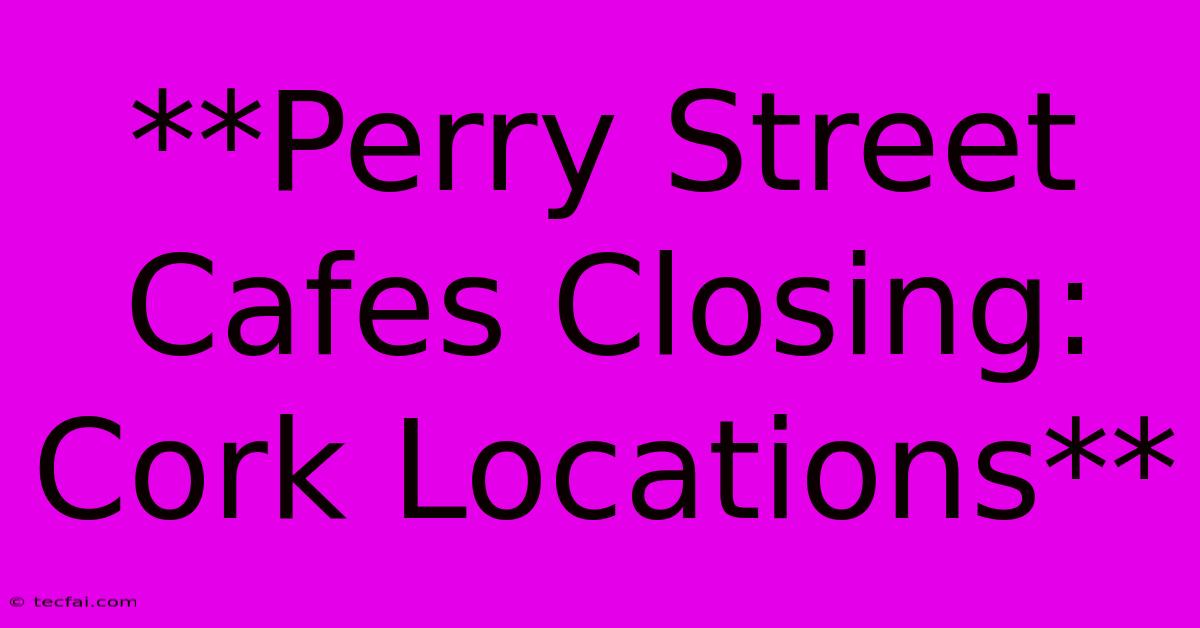 **Perry Street Cafes Closing: Cork Locations**