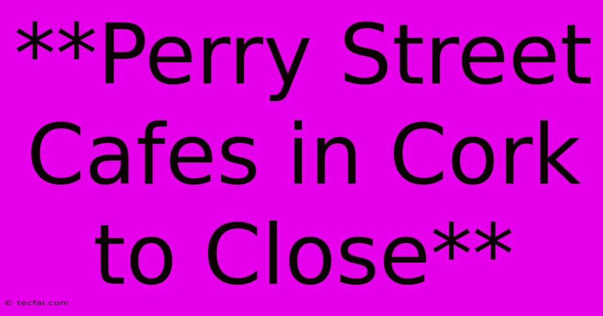 **Perry Street Cafes In Cork To Close**