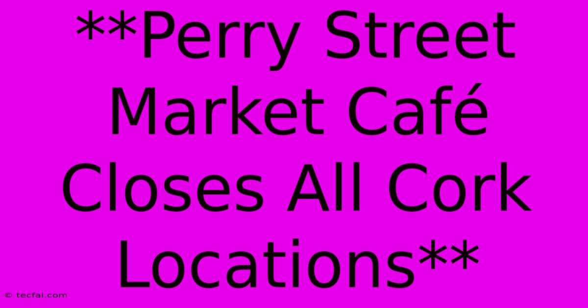 **Perry Street Market Café Closes All Cork Locations**