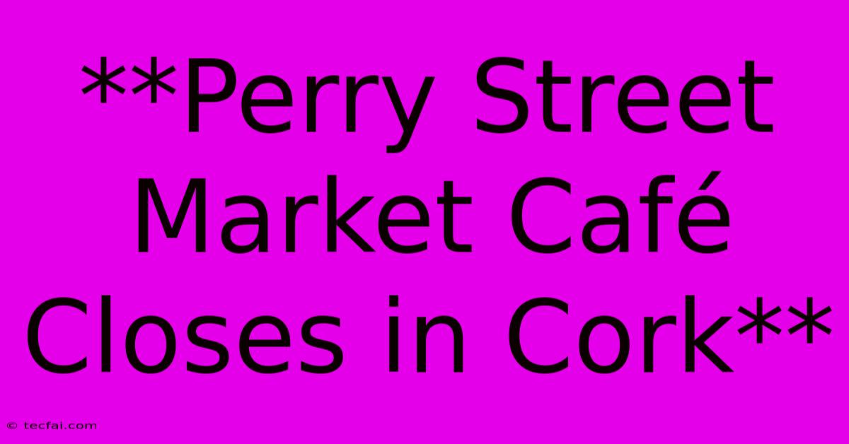 **Perry Street Market Café Closes In Cork**