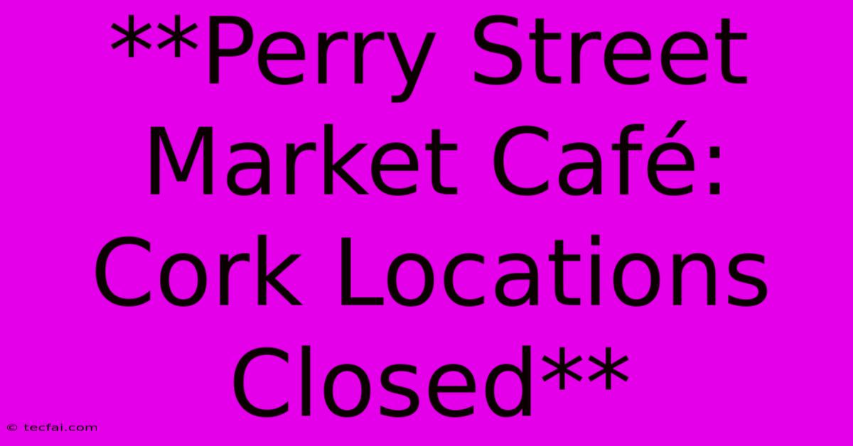 **Perry Street Market Café: Cork Locations Closed** 