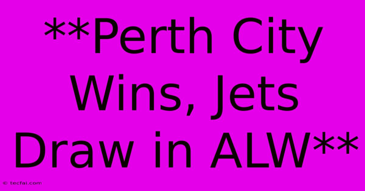 **Perth City Wins, Jets Draw In ALW** 