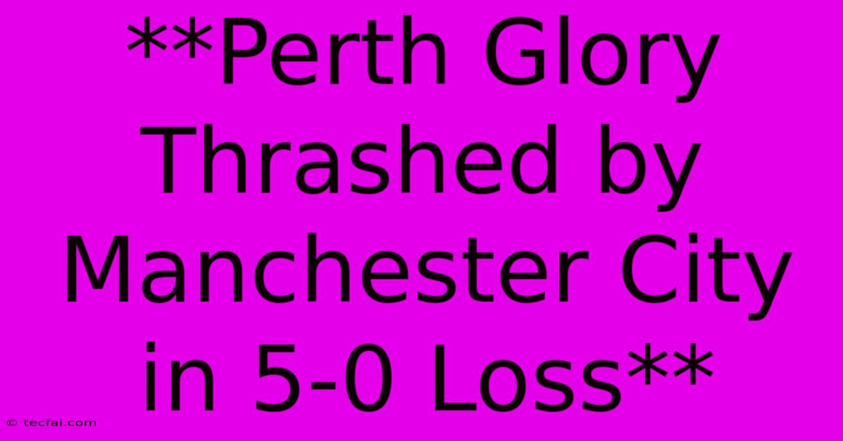 **Perth Glory Thrashed By Manchester City In 5-0 Loss**