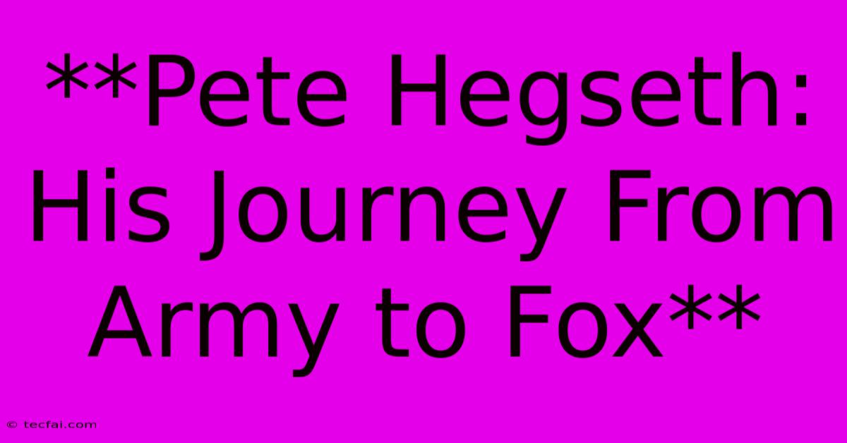 **Pete Hegseth: His Journey From Army To Fox**