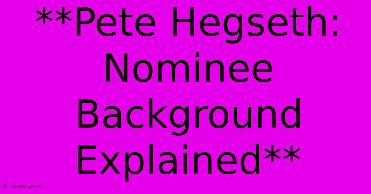 **Pete Hegseth: Nominee Background Explained** 