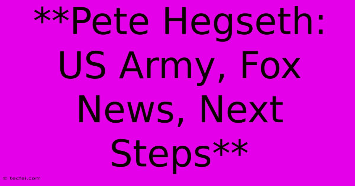 **Pete Hegseth: US Army, Fox News, Next Steps** 