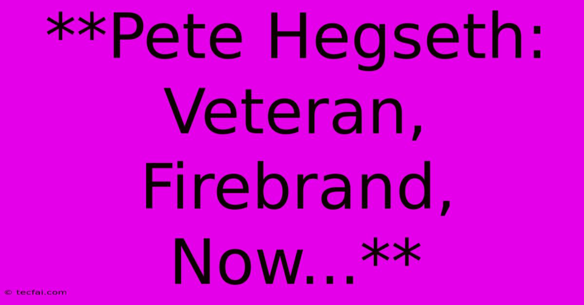 **Pete Hegseth: Veteran, Firebrand, Now...** 