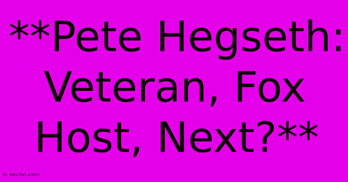 **Pete Hegseth: Veteran, Fox Host, Next?**