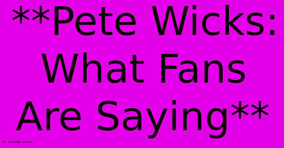 **Pete Wicks: What Fans Are Saying**