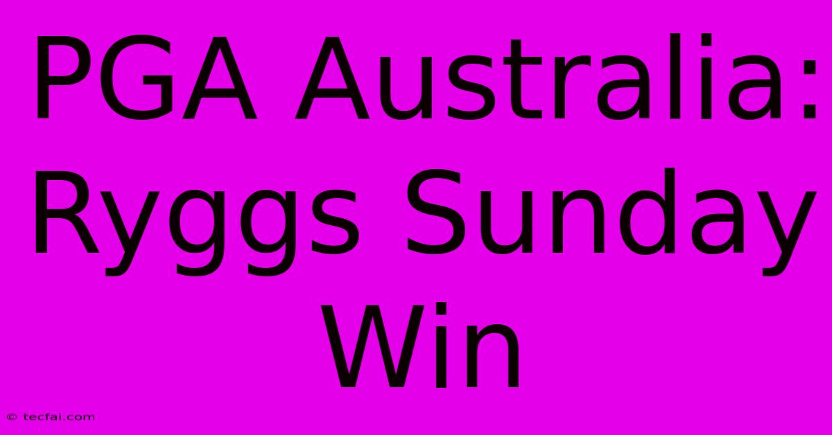 PGA Australia: Ryggs Sunday Win