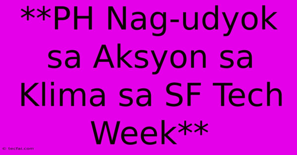 **PH Nag-udyok Sa Aksyon Sa Klima Sa SF Tech Week**