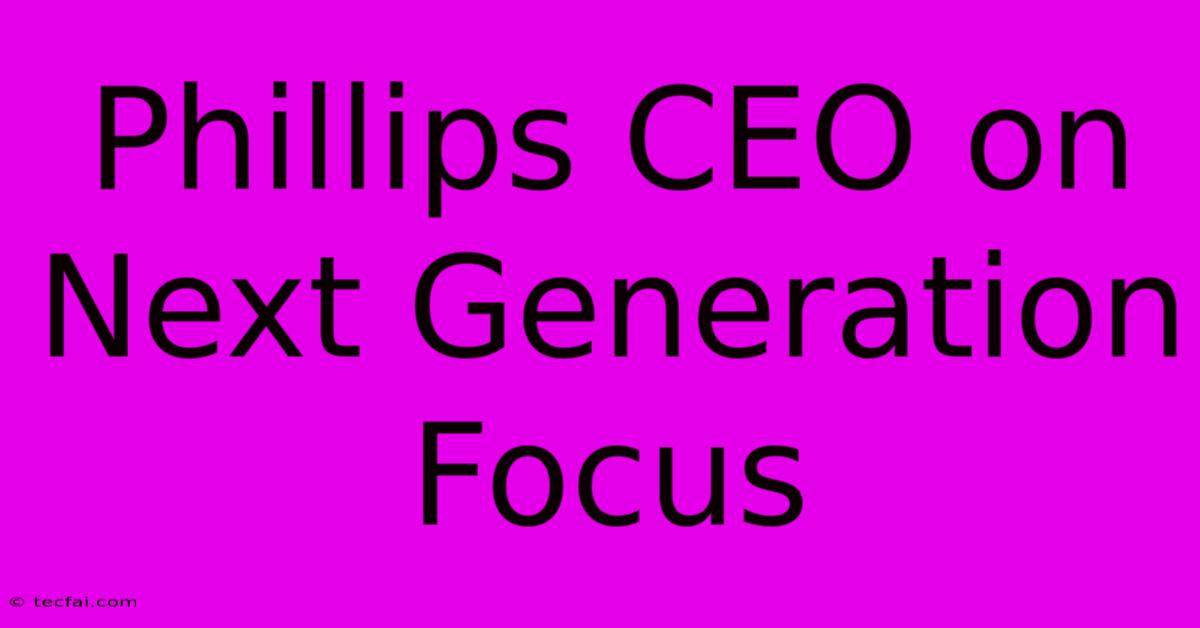 Phillips CEO On Next Generation Focus