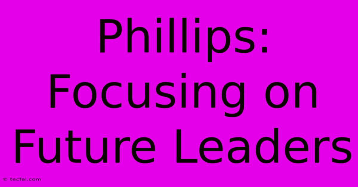 Phillips: Focusing On Future Leaders