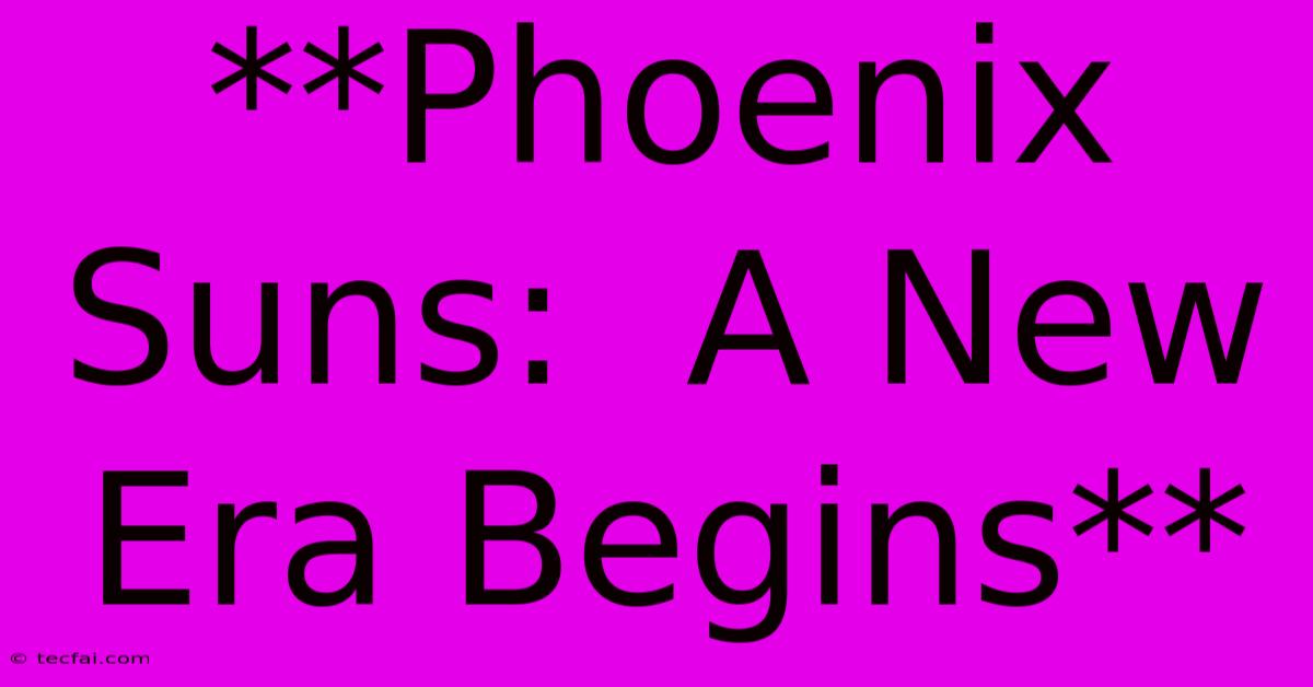 **Phoenix Suns:  A New Era Begins** 