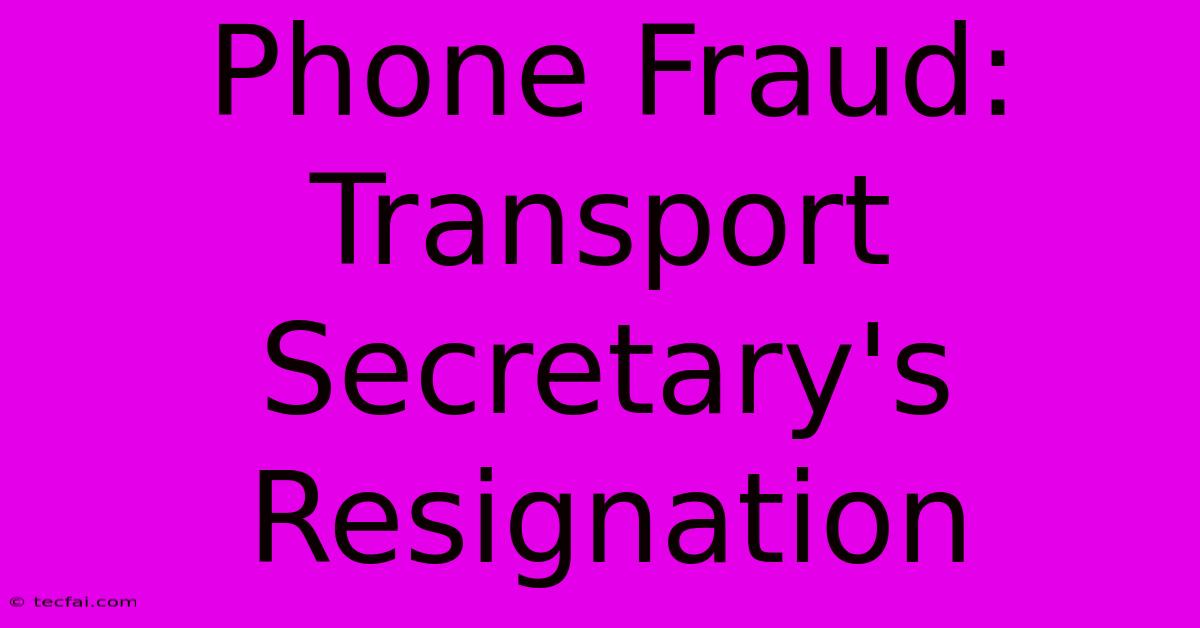 Phone Fraud: Transport Secretary's Resignation