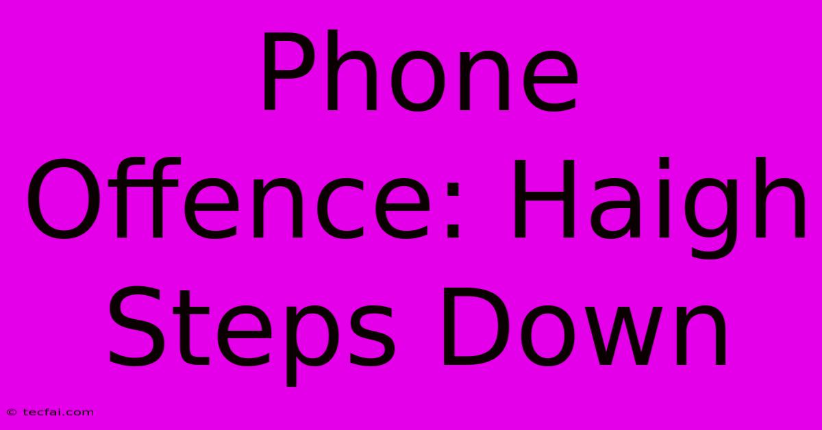 Phone Offence: Haigh Steps Down