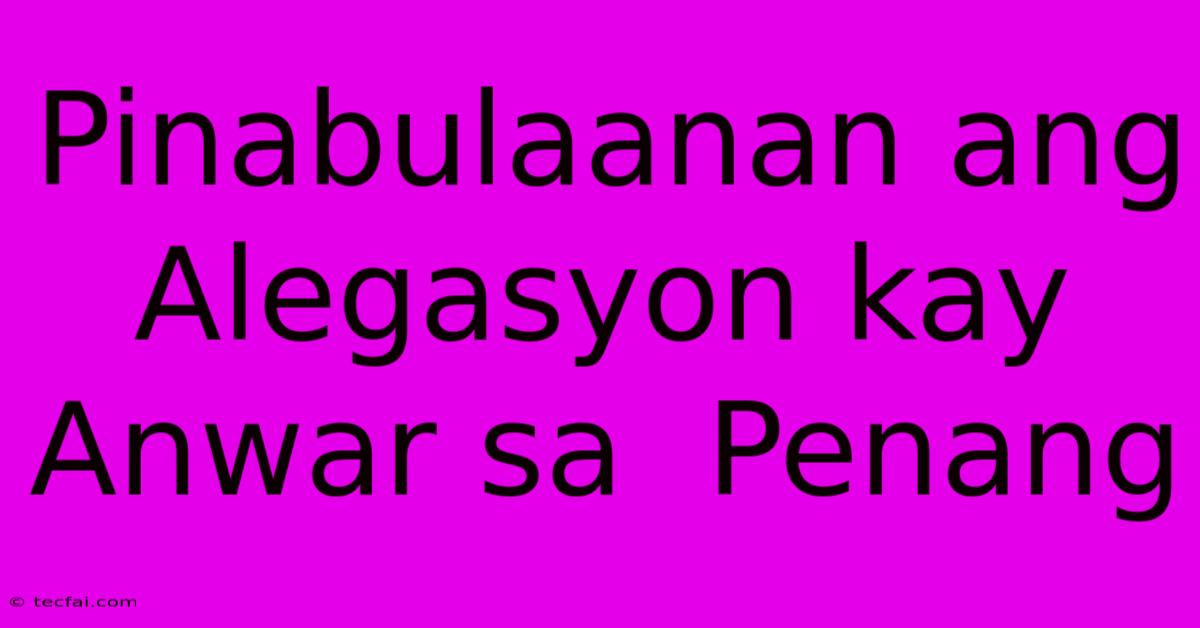 Pinabulaanan Ang  Alegasyon Kay Anwar Sa  Penang