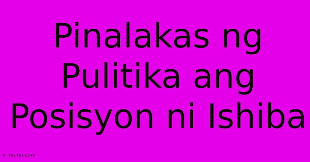 Pinalakas Ng Pulitika Ang Posisyon Ni Ishiba