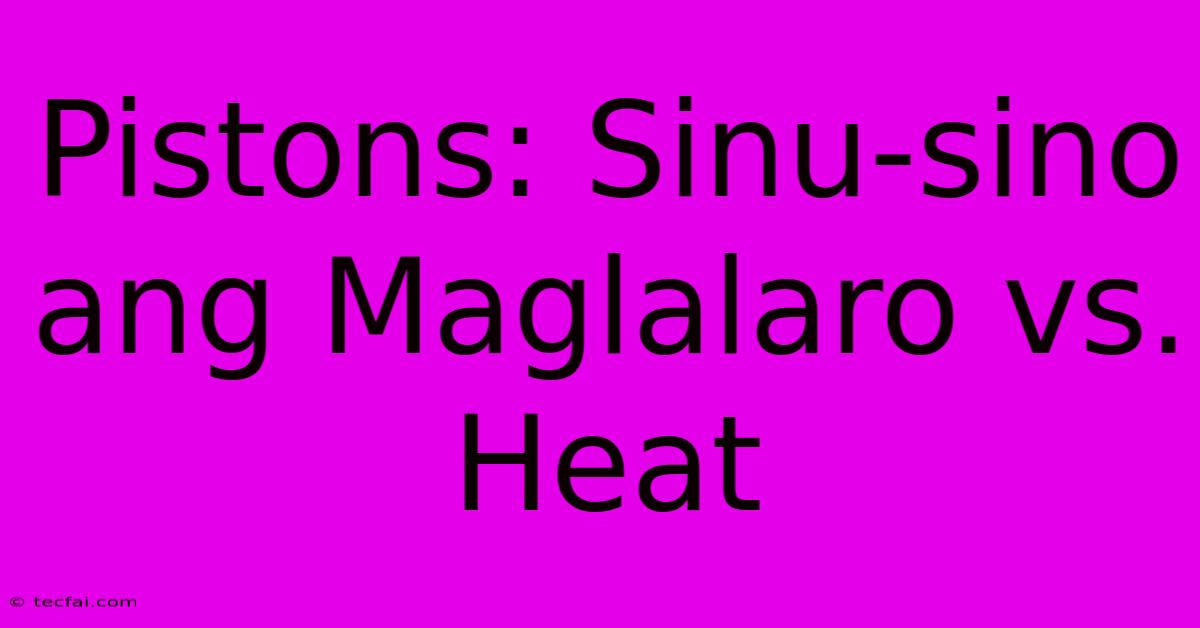 Pistons: Sinu-sino Ang Maglalaro Vs. Heat 