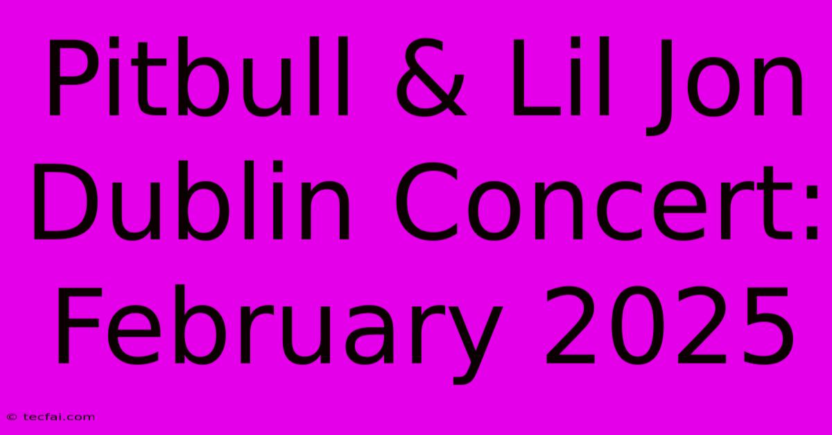 Pitbull & Lil Jon Dublin Concert: February 2025